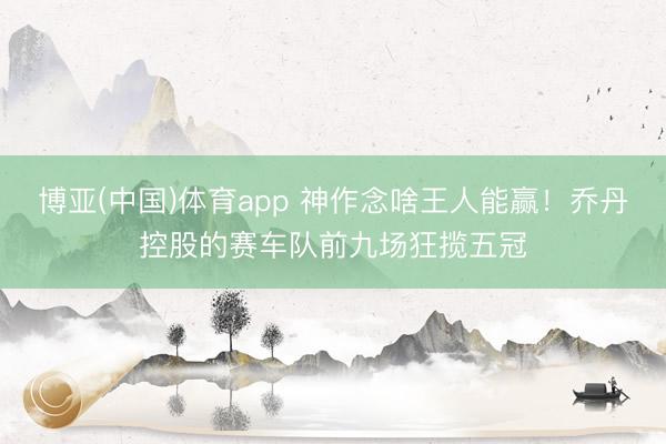 博亚(中国)体育app 神作念啥王人能赢!乔丹控股的赛车队前九场狂揽五冠