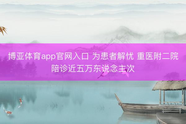 博亚体育app官网入口 为患者解忧 重医附二院陪诊近五万东说念主次