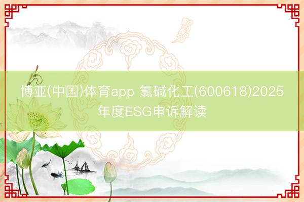 博亚(中国)体育app 氯碱化工(600618)2025年度ESG申诉解读