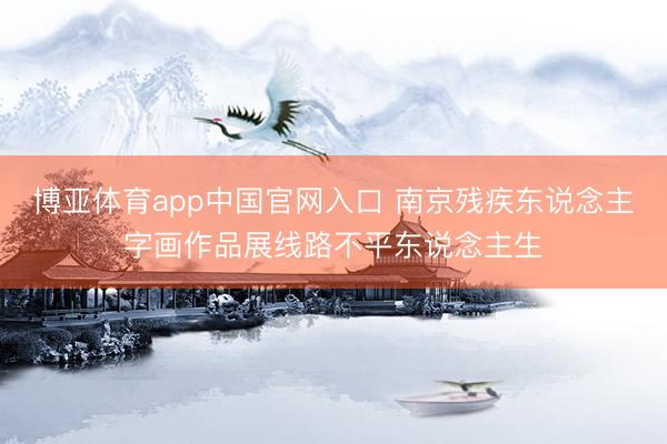 博亚体育app中国官网入口 南京残疾东说念主字画作品展线路不平东说念主生