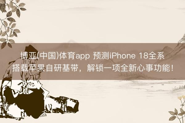 博亚(中国)体育app 预测iPhone 18全系搭载苹果自研基带,解锁一项全新心事功能!