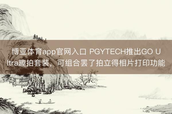 博亚体育app官网入口 PGYTECH推出GO Ultra趣拍套装,可组合罢了拍立得相片打印功能