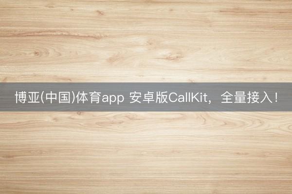 博亚(中国)体育app 安卓版CallKit,全量接入!