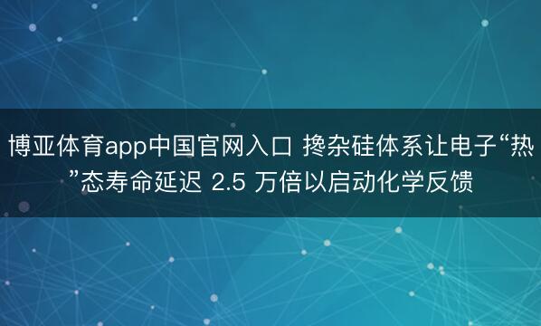 博亚体育app中国官网入口 搀杂硅体系让电子“热”态寿命延迟 2.5 万倍以启动化学反馈