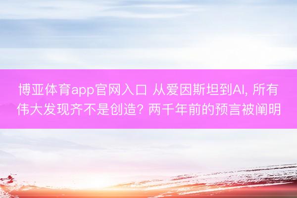 博亚体育app官网入口 从爱因斯坦到AI, 所有伟大发现齐不是创造? 两千年前的预言被阐明