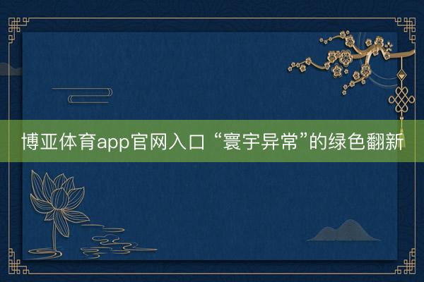 博亚体育app官网入口 “寰宇异常”的绿色翻新