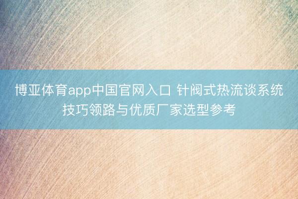 博亚体育app中国官网入口 针阀式热流谈系统技巧领路与优质厂家选型参考