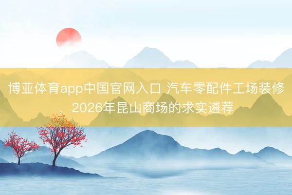 博亚体育app中国官网入口 汽车零配件工场装修,2026年昆山商场的求实遴荐