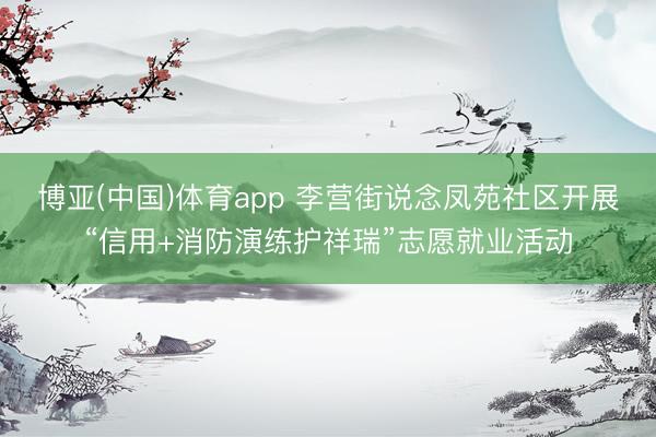 博亚(中国)体育app 李营街说念凤苑社区开展“信用+消防演练护祥瑞”志愿就业活动