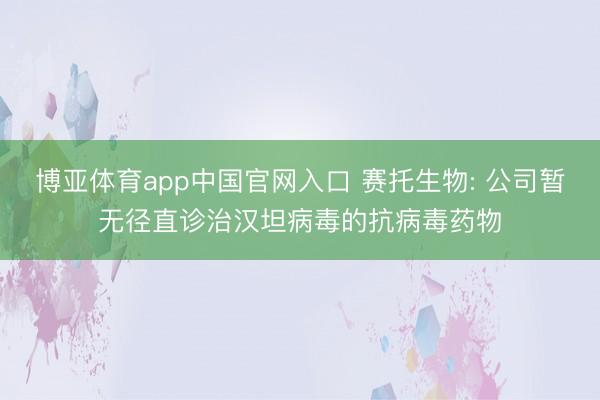 博亚体育app中国官网入口 赛托生物: 公司暂无径直诊治汉坦病毒的抗病毒药物