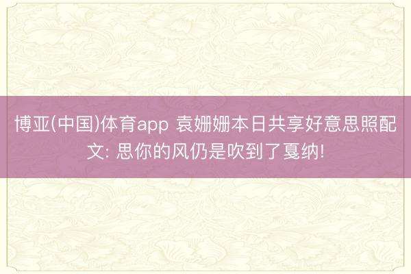 博亚(中国)体育app 袁姗姗本日共享好意思照配文: 思你的风仍是吹到了戛纳!