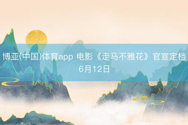 博亚(中国)体育app 电影《走马不雅花》官宣定档6月12日