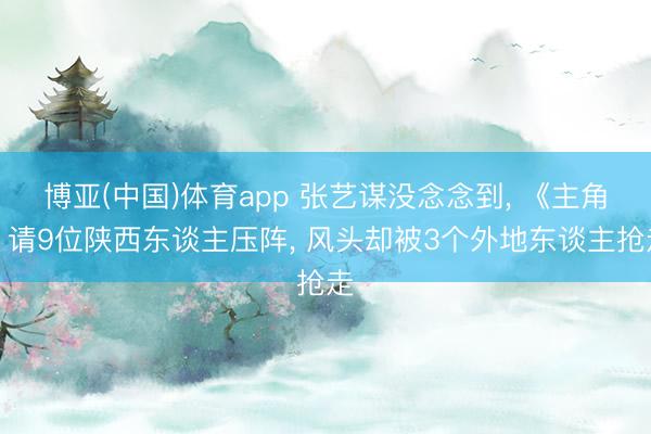 博亚(中国)体育app 张艺谋没念念到， 《主角》请9位陕西东谈主压阵， 风头却被3个外地东谈主抢走