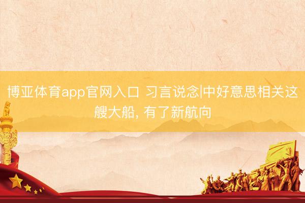 博亚体育app官网入口 习言说念|中好意思相关这艘大船， 有了新航向