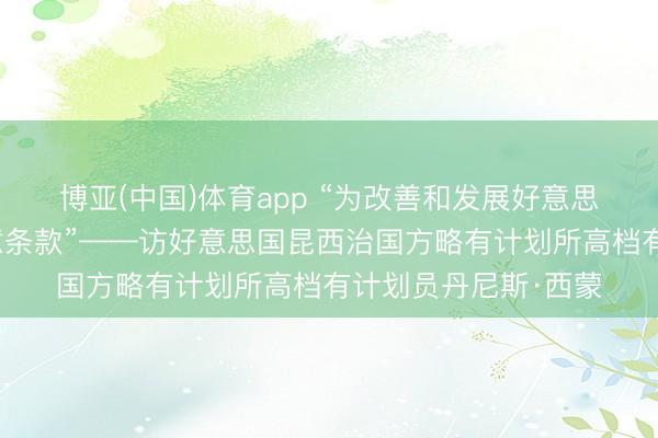 博亚(中国)体育app “为改善和发展好意思中相关创造更多故意条款”——访好意思国昆西治国方略有计划所高档有计划员丹尼斯·西蒙
