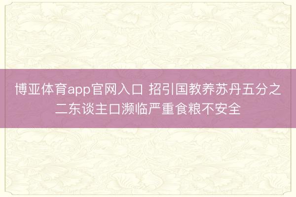 博亚体育app官网入口 招引国教养苏丹五分之二东谈主口濒临严重食粮不安全