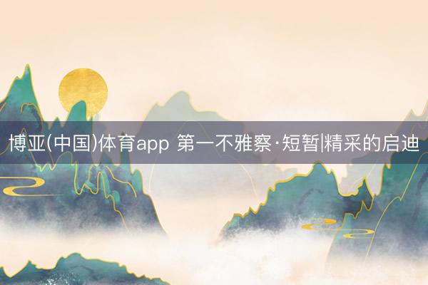 博亚(中国)体育app 第一不雅察·短暂|精采的启迪