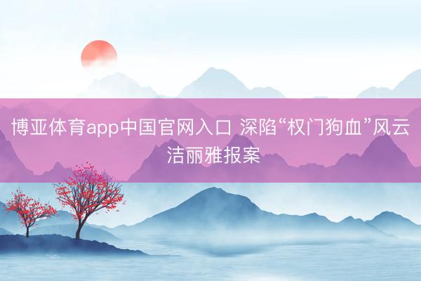 博亚体育app中国官网入口 深陷“权门狗血”风云 洁丽雅报案