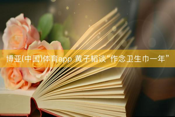 博亚(中国)体育app 黄子韬谈“作念卫生巾一年”