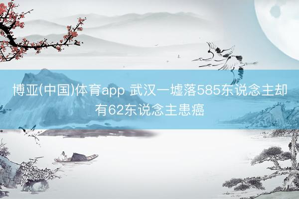 博亚(中国)体育app 武汉一墟落585东说念主却有62东说念主患癌