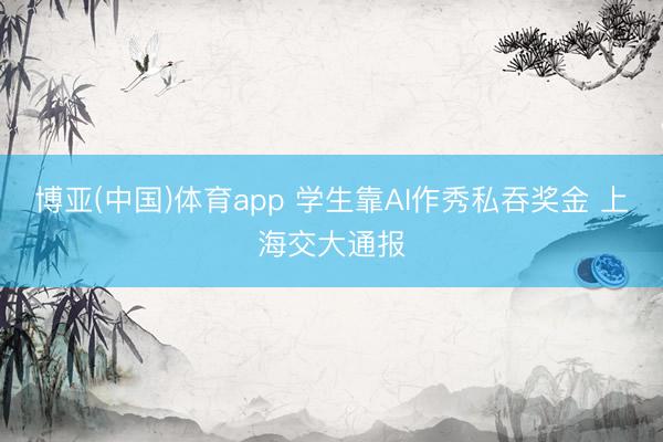 博亚(中国)体育app 学生靠AI作秀私吞奖金 上海交大通报