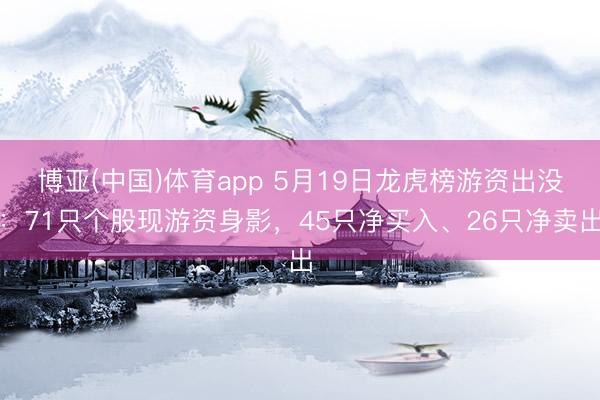 博亚(中国)体育app 5月19日龙虎榜游资出没:71只个股现游资身影,45只净买入、26只净卖出