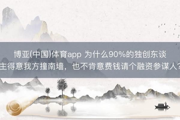 博亚(中国)体育app 为什么90%的独创东谈主得意我方撞南墙，也不肯意费钱请个融资参谋人？