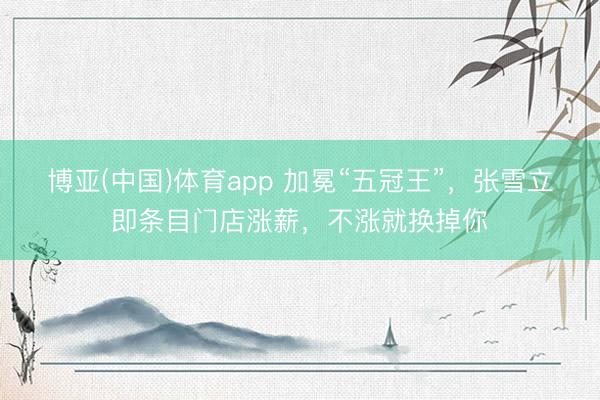 博亚(中国)体育app 加冕“五冠王”,张雪立即条目门店涨薪,不涨就换掉你