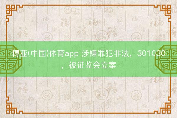 博亚(中国)体育app 涉嫌罪犯非法，301030，被证监会立案