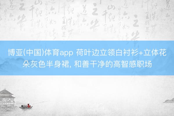 博亚(中国)体育app 荷叶边立领白衬衫+立体花朵灰色半身裙，<a href=