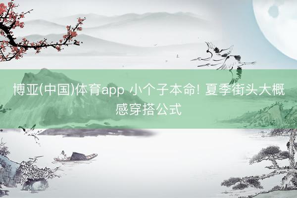 博亚(中国)体育app 小个子本命! 夏季街头大概感穿搭公式