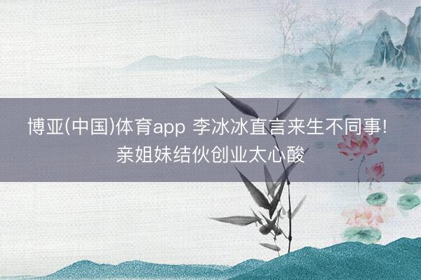 博亚(中国)体育app 李冰冰直言来生不同事! 亲姐妹结伙创业太心酸