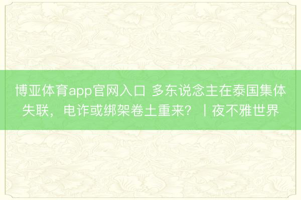 博亚体育app官网入口 多东说念主在泰国集体失联,电诈或绑架卷土重来?丨夜不雅世界