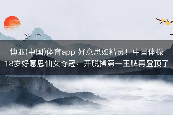 博亚(中国)体育app 好意思如精灵！中国体操18岁好意思仙女夺冠：开脱操第一王牌再登顶了