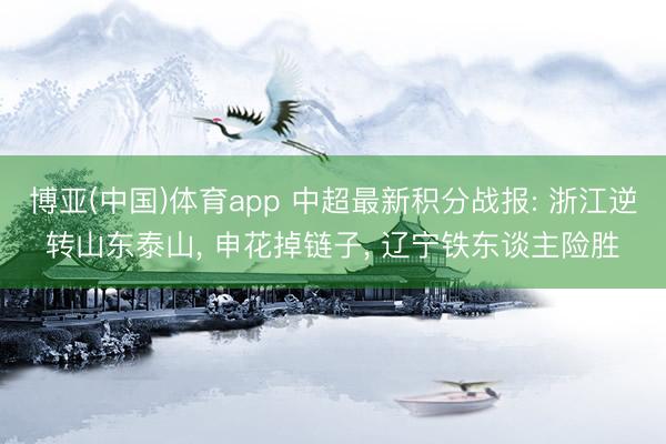 博亚(中国)体育app 中超最新积分战报: 浙江逆转山东泰山， 申花掉链子， 辽宁铁东谈主险胜