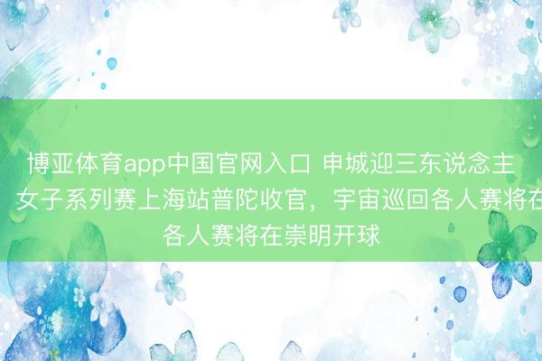 博亚体育app中国官网入口 申城迎三东说念主篮球激越：女子系列赛上海站普陀收官，宇宙巡回各人赛将在崇明开球