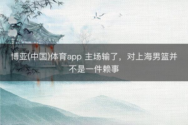 博亚(中国)体育app 主场输了，对上海男篮并不是一件赖事