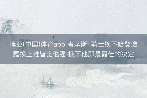 博亚(中国)体育app 考辛斯: 骑士换下哈登璷黫换上谁皆比他强 换下他即是最佳的决定
