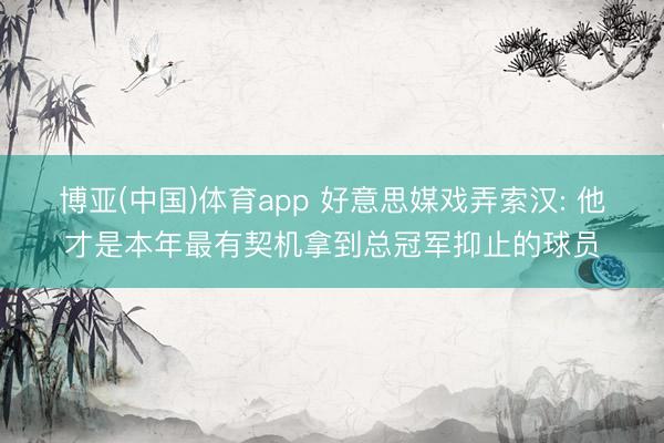 博亚(中国)体育app 好意思媒戏弄索汉: 他才是本年最有契机拿到总冠军抑止的球员