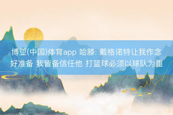 博亚(中国)体育app 哈滕: 戴格诺特让我作念好准备 我皆备信任他 打篮球必须以球队为重