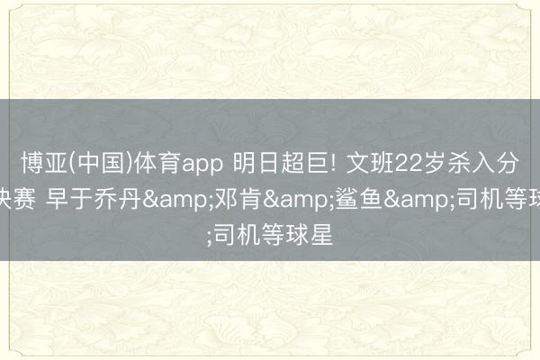 博亚(中国)体育app 明日超巨! 文班22岁杀入分区决赛 早于乔丹&邓肯&鲨鱼&司机等球星