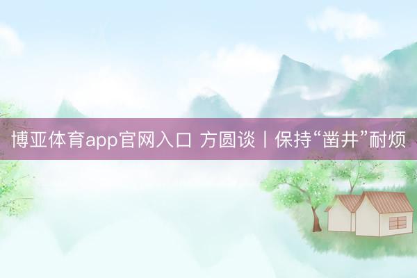 博亚体育app官网入口 方圆谈丨保持“凿井”耐烦
