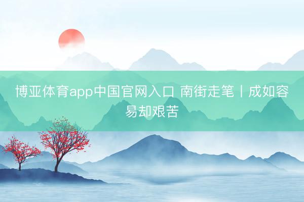 博亚体育app中国官网入口 南街走笔丨成如容易却艰苦