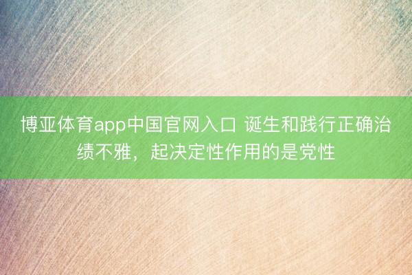 博亚体育app中国官网入口 诞生和践行正确治绩不雅，起决定性作用的是党性