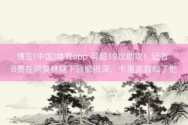 博亚(中国)体育app 英超19次助攻！记者：B费在阿莫林辖下回撤很深，卡里克自如了他