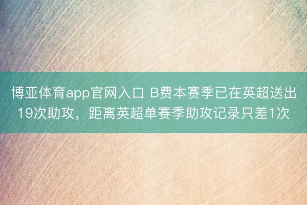 博亚体育app官网入口 B费本赛季已在英超送出19次助攻，距离英超单赛季助攻记录只差1次