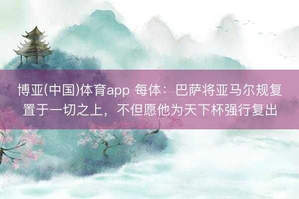 博亚(中国)体育app 每体：巴萨将亚马尔规复置于一切之上，不但愿他为天下杯强行复出
