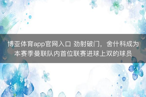 博亚体育app官网入口 劲射破门，舍什科成为本赛季曼联队内首位联赛进球上双的球员
