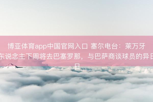 博亚体育app中国官网入口 塞尔电台：莱万牙东说念主下周将去巴塞罗那，与巴萨商谈球员的异日