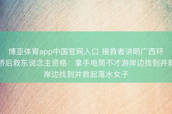 博亚体育app中国官网入口 援救者讲明广西环江皮卡车坠桥后救东说念主资格：拿手电筒不才游岸边找到并救起落水女子